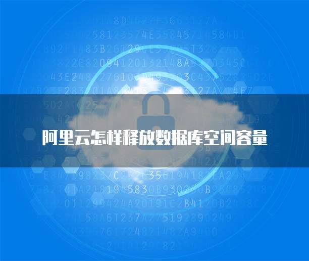 阿里云怎样释放数据库空间容量