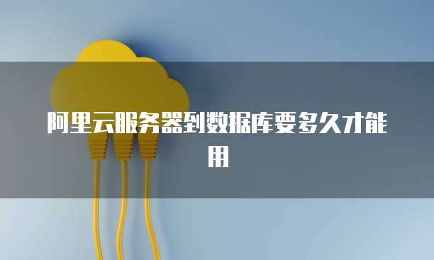阿里云服务器到数据库要多久才能用