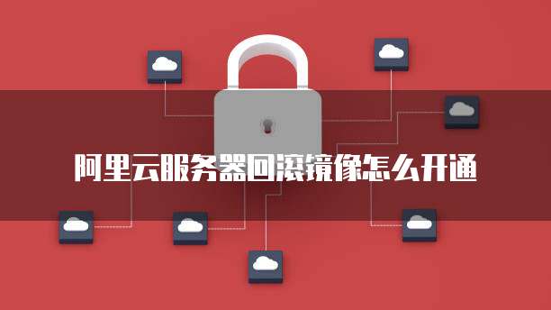 阿里云服务器回滚镜像怎么开通