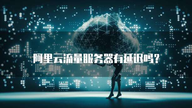 阿里云流量服务器有延迟吗?