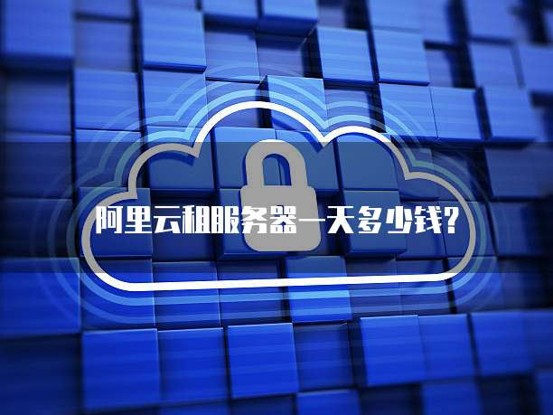 阿里云租服务器一天多少钱？