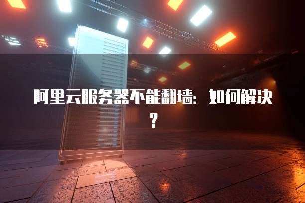 阿里云服务器不能翻墙:如何解决?