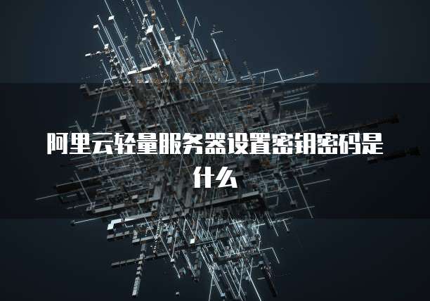 阿里云轻量服务器设置密钥密码是什么