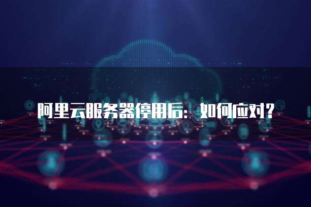阿里云服务器停用后:如何应对?