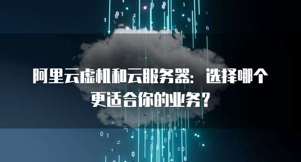 阿里云虚机和云服务器:选择哪个更适合你的业务?