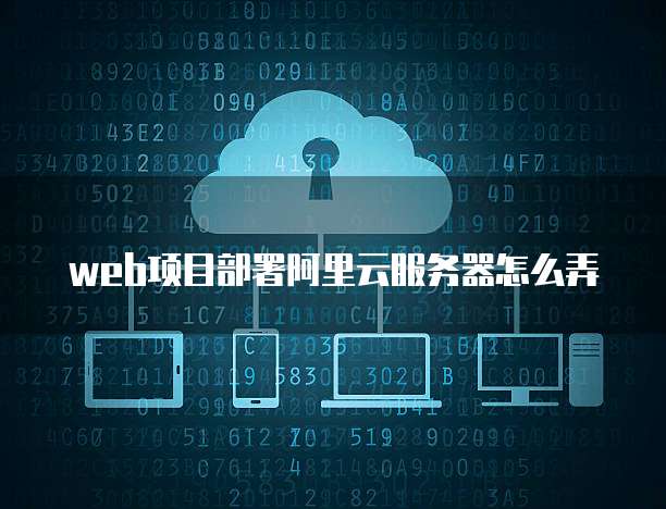 web项目部署阿里云服务器怎么弄