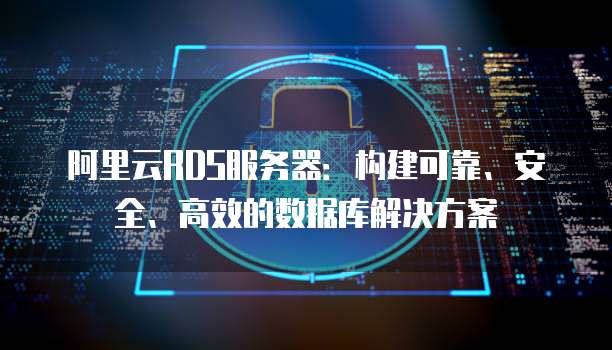 阿里云RDS服务器:构建可靠、安全、高效的数据库解决方案