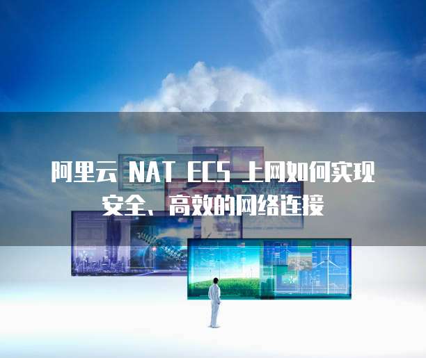 阿里云 NAT ECS 上网如何实现安全、高效的网络连接