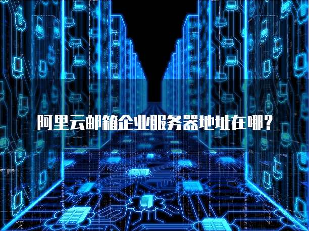 阿里云邮箱企业服务器地址在哪?