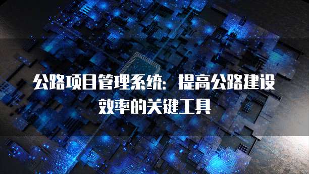 公路项目管理系统：提高公路建设效率的关键工具