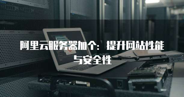 阿里云服务器加个：提升网站性能与安全性