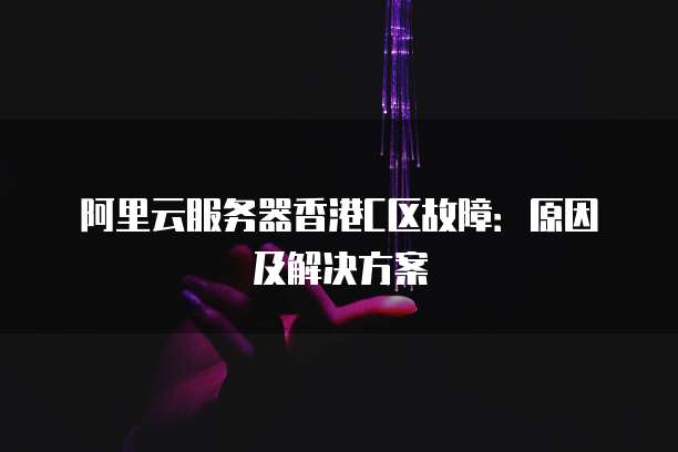 阿里云服务器香港C区故障:原因及解决方案