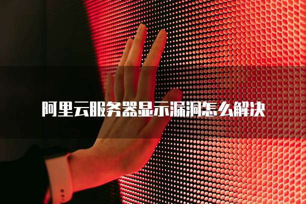 阿里云服务器显示漏洞怎么解决