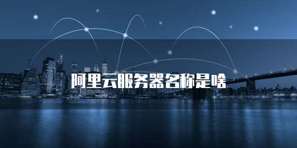 阿里云服务器名称是啥