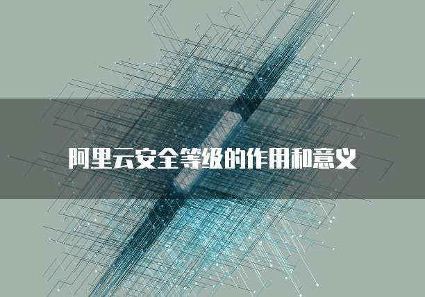 阿里云安全等级的作用和意义