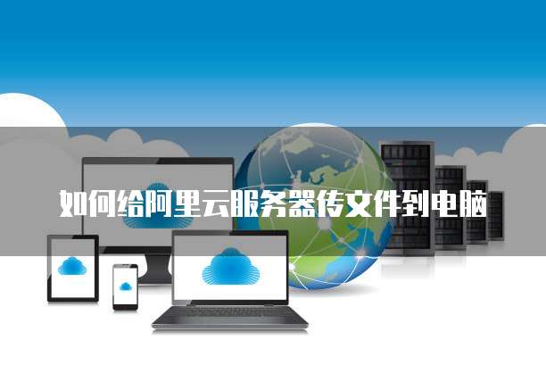 如何给阿里云服务器传文件到电脑