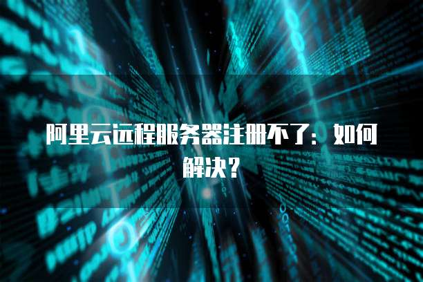 阿里云远程服务器注册不了:如何解决?
