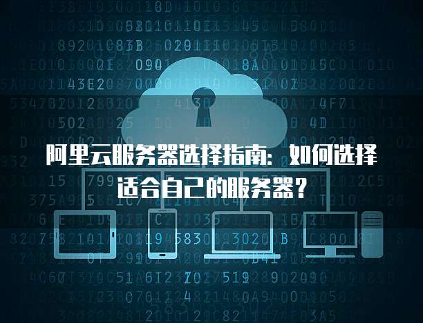 阿里云服务器选择指南:如何选择适合自己的服务器?