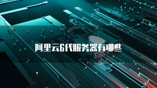 阿里云6代服务器有哪些