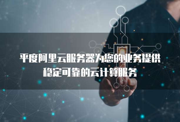 平度阿里云服务器为您的业务提供稳定可靠的云计算服务
