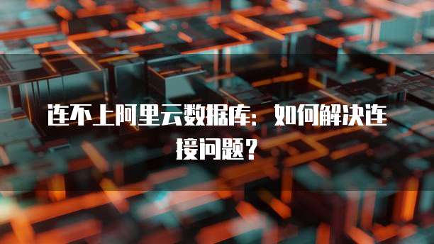 连不上阿里云数据库:如何解决连接问题?