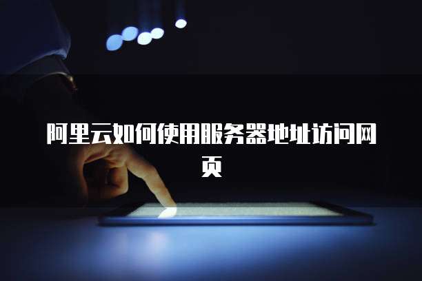 阿里云如何使用服务器地址访问网页