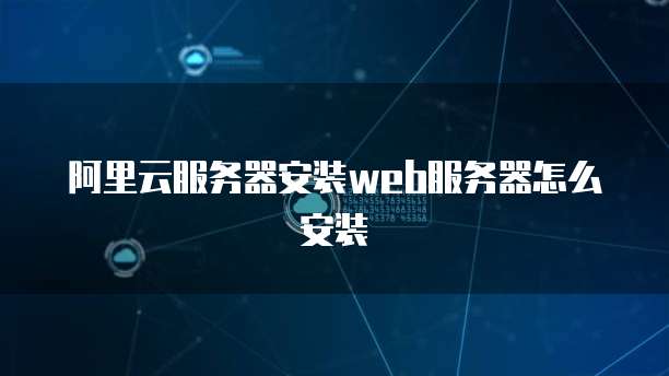 阿里云服务器安装web服务器怎么安装
