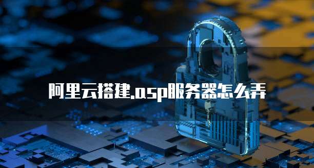 阿里云搭建.asp服务器怎么弄