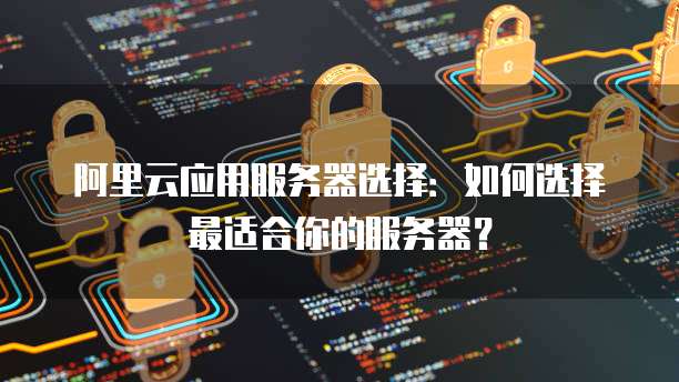 阿里云应用服务器选择:如何选择最适合你的服务器?