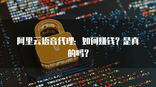 阿里云语音代理:如何赚钱?是真的吗?