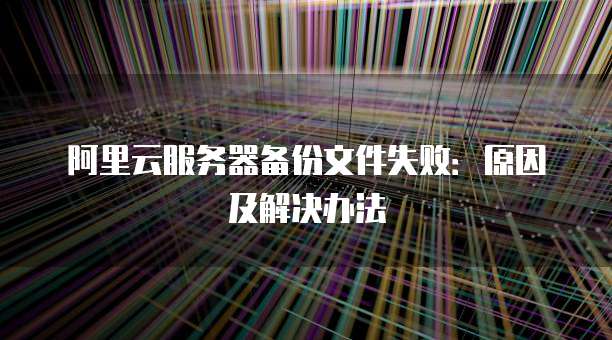 阿里云服务器备份文件失败:原因及解决办法