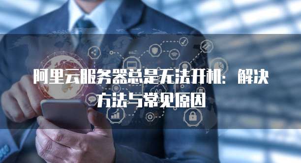 阿里云服务器总是无法开机:解决方法与常见原因