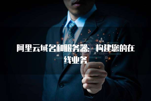 阿里云域名和服务器:构建您的在线业务