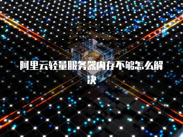 阿里云轻量服务器内存不够怎么解决