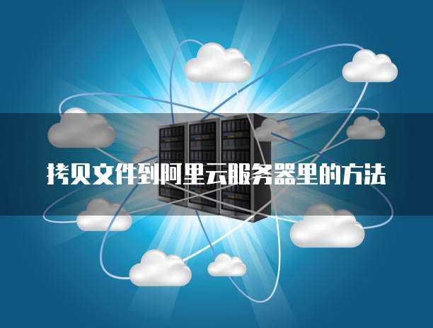 拷贝文件到阿里云服务器里的方法