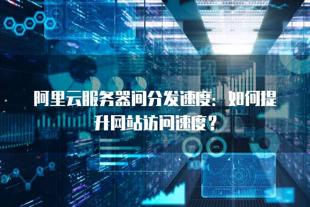 阿里云服务器间分发速度：如何提升网站访问速度？