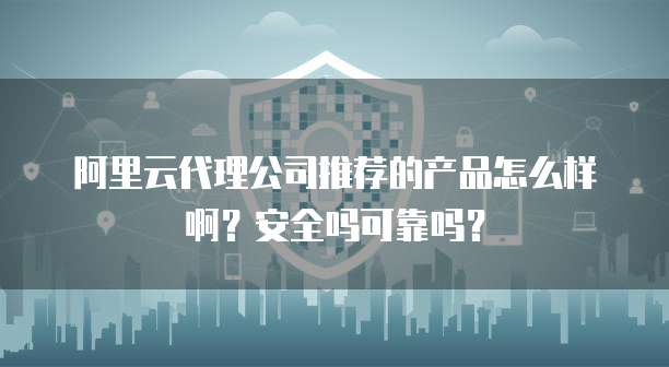 阿里云代理公司推荐的产品怎么样啊?安全吗可靠吗?