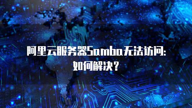 阿里云服务器Samba无法访问：如何解决？