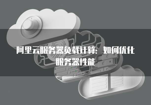 阿里云服务器负载计算:如何优化服务器性能