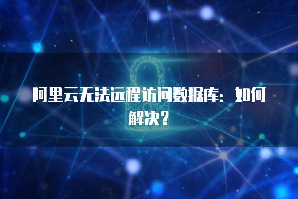 阿里云无法远程访问数据库:如何解决?