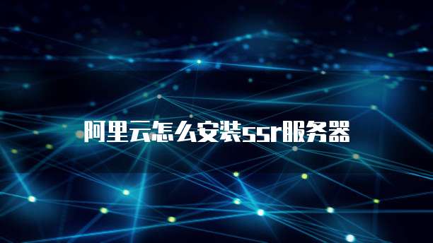阿里云怎么安装ssr服务器