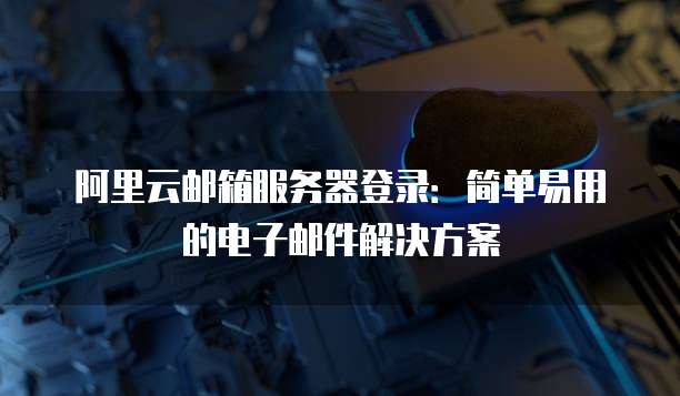 阿里云邮箱服务器登录:简单易用的电子邮件解决方案
