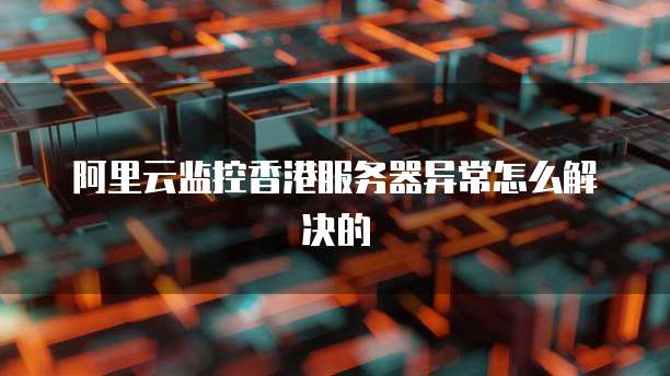 阿里云监控香港服务器异常怎么解决的