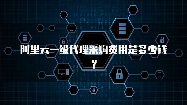 阿里云一级代理采购费用是多少钱?
