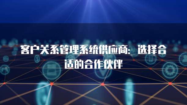 客户关系管理系统供应商：选择合适的合作伙伴