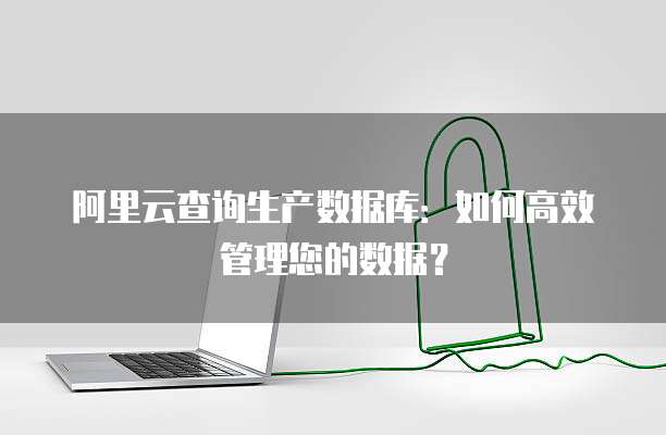 阿里云查询生产数据库:如何高效管理您的数据?