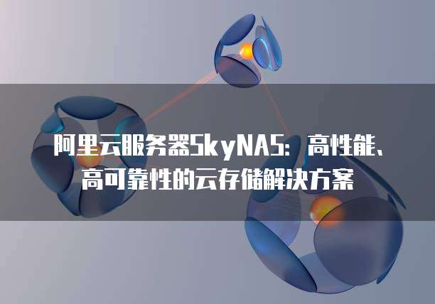阿里云服务器SkyNAS:高性能、高可靠性的云存储解决方案