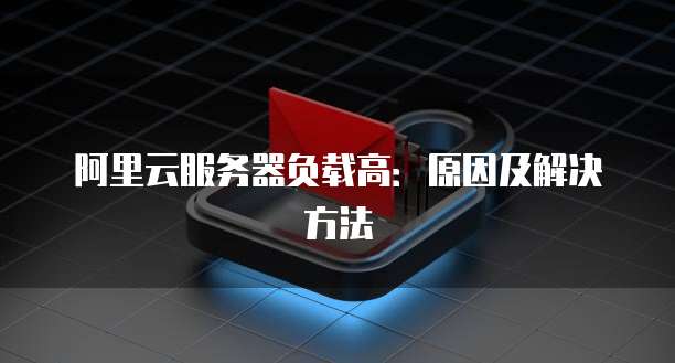 阿里云服务器负载高:原因及解决方法