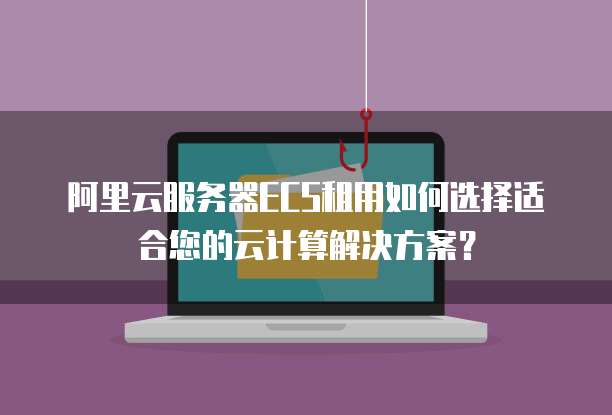 阿里云服务器ECS租用如何选择适合您的云计算解决方案?