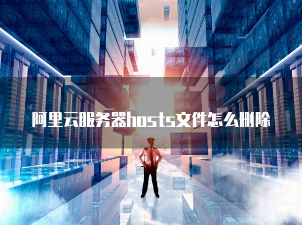 阿里云服务器hosts文件怎么删除